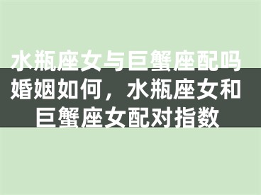 水瓶座女与巨蟹座配吗婚姻如何，水瓶座女和巨蟹座女配对指数