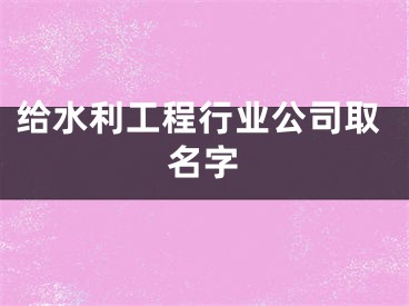 给水利工程行业公司取名字