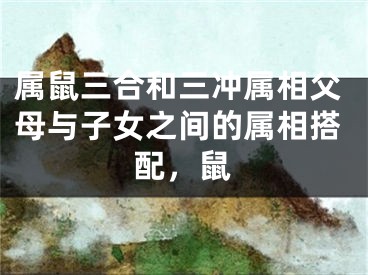 属鼠三合和三冲属相父母与子女之间的属相搭配，鼠