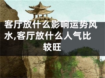 客厅放什么影响运势风水,客厅放什么人气比较旺