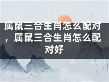 属鼠三合生肖怎么配对，属鼠三合生肖怎么配对好
