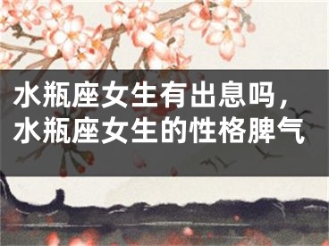 水瓶座女生有出息吗，水瓶座女生的性格脾气