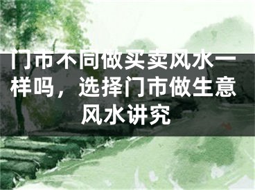 门市不同做买卖风水一样吗，选择门市做生意风水讲究
