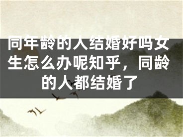 同年龄的人结婚好吗女生怎么办呢知乎，同龄的人都结婚了