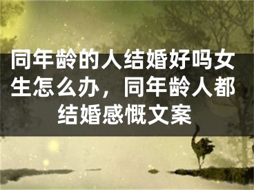 同年龄的人结婚好吗女生怎么办，同年龄人都结婚感慨文案