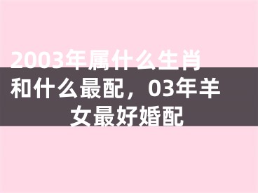 2003年属什么生肖和什么最配，03年羊女最好婚配