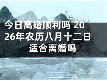 今日离婚顺利吗 2026年农历八月十二日适合离婚吗