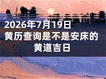 2026年7月19日黄历查询是不是安床的黄道吉日
