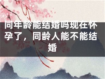 同年龄能结婚吗现在怀孕了，同龄人能不能结婚