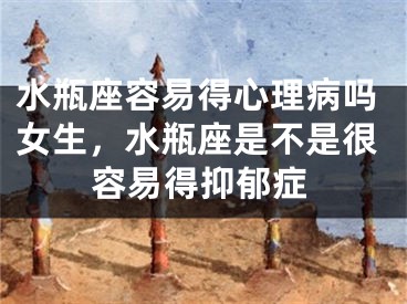 水瓶座容易得心理病吗女生，水瓶座是不是很容易得抑郁症