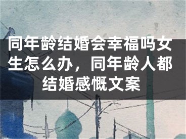 同年龄结婚会幸福吗女生怎么办，同年龄人都结婚感慨文案