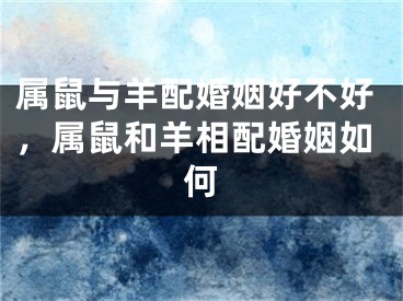 属鼠与羊配婚姻好不好，属鼠和羊相配婚姻如何