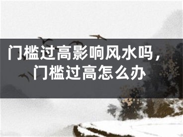 门槛过高影响风水吗，门槛过高怎么办