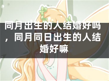 同月出生的人结婚好吗，同月同日出生的人结婚好嘛