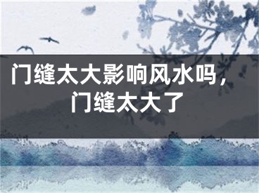 门缝太大影响风水吗，门缝太大了