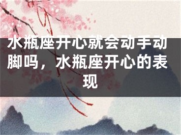 水瓶座开心就会动手动脚吗，水瓶座开心的表现