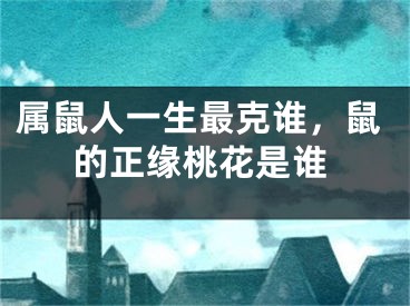 属鼠人一生最克谁，鼠的正缘桃花是谁