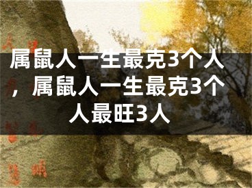 属鼠人一生最克3个人,属鼠人一生最克3个人最旺3人