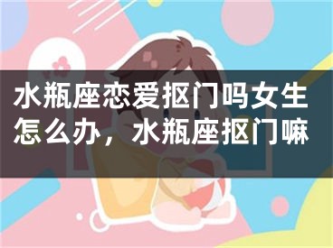 水瓶座恋爱抠门吗女生怎么办，水瓶座抠门嘛