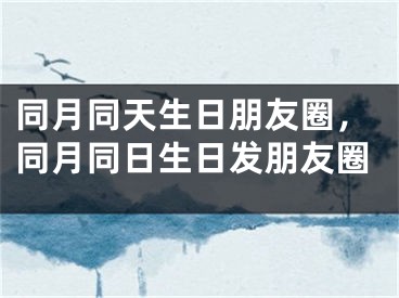 同月同天生日朋友圈，同月同日生日发朋友圈