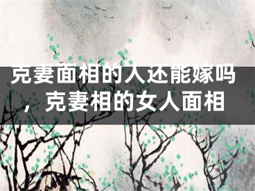 克妻面相的人还能嫁吗,克妻相的女人面相