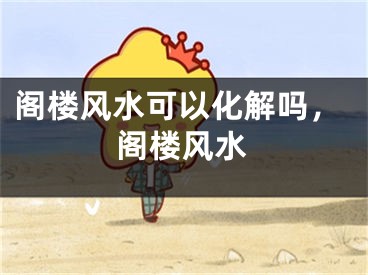 阁楼风水可以化解吗，阁楼风水