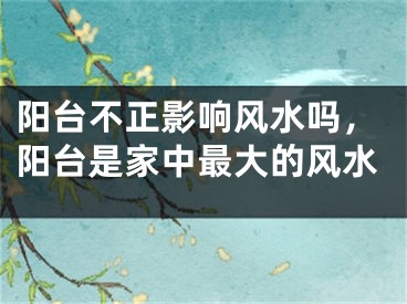 阳台不正影响风水吗,阳台是家中最大的风水