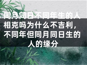 同月同日不同年生的人相克吗为什么不吉利，不同年但同月同日生的人的缘分