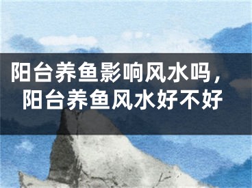 阳台养鱼影响风水吗，阳台养鱼风水好不好