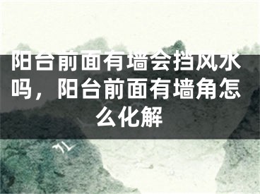 阳台前面有墙会挡风水吗,阳台前面有墙角怎么化解