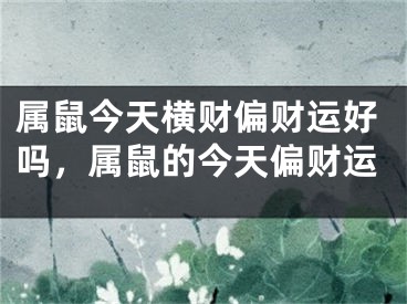 属鼠今天横财偏财运好吗，属鼠的今天偏财运