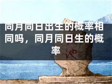 同月同日出生的概率相同吗，同月同日生的概率