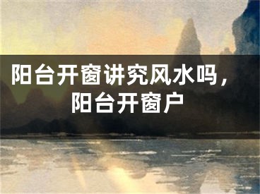 阳台开窗讲究风水吗,阳台开窗户