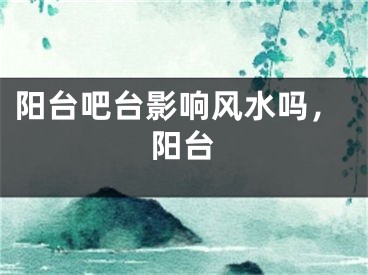阳台吧台影响风水吗，阳台