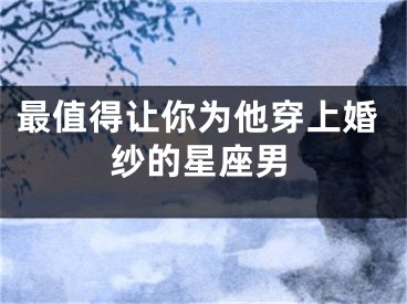 最值得让你为他穿上婚纱的星座男