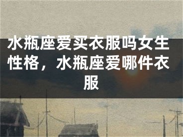 水瓶座爱买衣服吗女生性格，水瓶座爱哪件衣服
