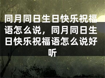 同月同日生日快乐祝福语怎么说，同月同日生日快乐祝福语怎么说好听