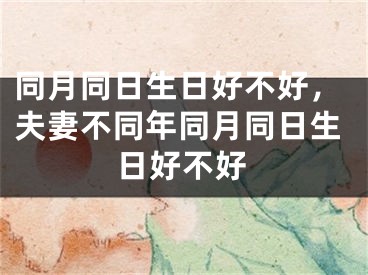 同月同日生日好不好,夫妻不同年同月同日生日好不好