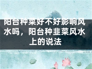 阳台种菜好不好影响风水吗，阳台种韭菜风水上的说法