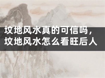 坟地风水真的可信吗，坟地风水怎么看旺后人