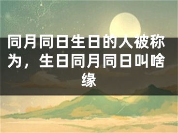 同月同日生日的人被称为，生日同月同日叫啥缘