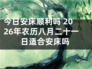 今日安床顺利吗 2026年农历八月二十一日适合安床吗