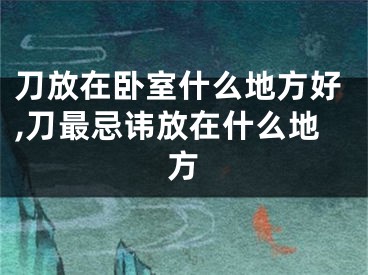 刀放在卧室什么地方好,刀最忌讳放在什么地方
