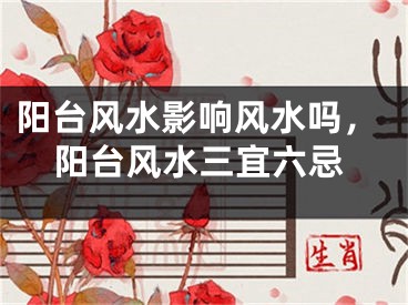 阳台风水影响风水吗,阳台风水三宜六忌