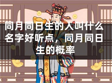 同月同日生的人叫什么名字好听点，同月同日生的概率