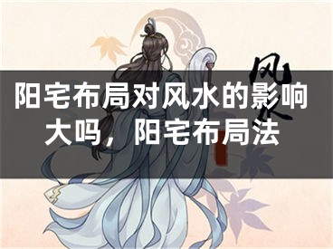 阳宅布局对风水的影响大吗，阳宅布局法