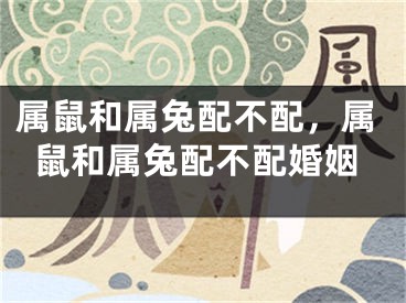 属鼠和属兔配不配,属鼠和属兔配不配婚姻