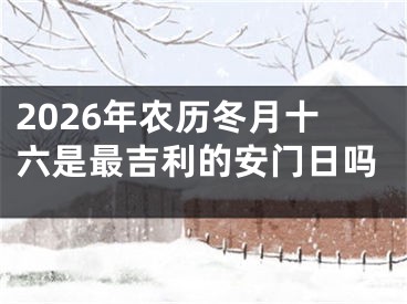 2026年农历冬月十六是最吉利的安门日吗