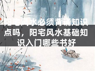 阳宅风水必须背诵知识点吗，阳宅风水基础知识入门哪些书好