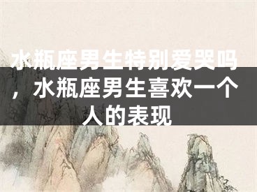 水瓶座男生特别爱哭吗，水瓶座男生喜欢一个人的表现